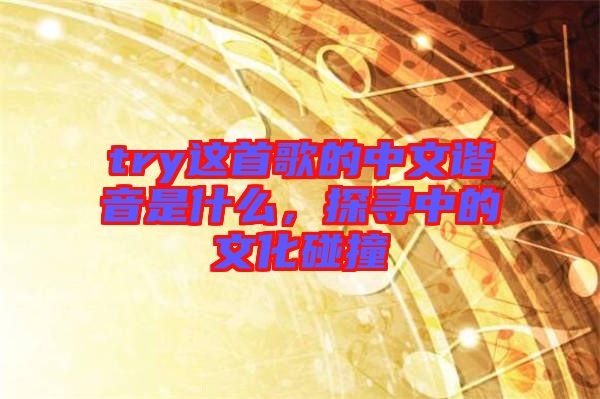 try這首歌的中文諧音是什么，探尋中的文化碰撞