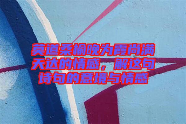 莫道桑榆晚為霞尚滿天達的情感，解這句詩句的意境與情感