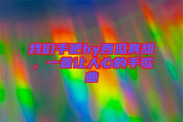 我們手吧by西瓜真甜，一首讓人心的手歌曲