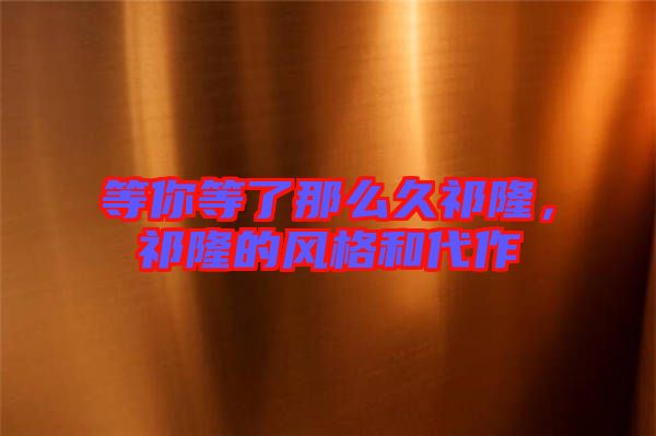 等你等了那么久祁隆，祁隆的風(fēng)格和代作