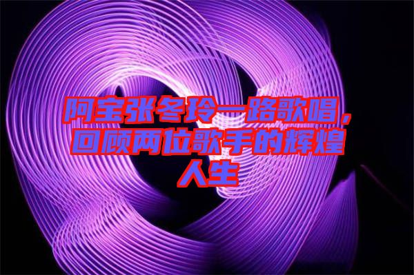 阿寶張冬玲一路歌唱，回顧兩位歌手的輝煌人生