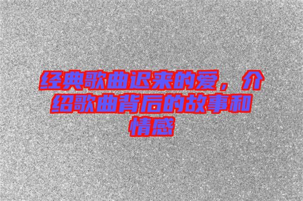 經(jīng)典歌曲遲來(lái)的愛(ài)，介紹歌曲背后的故事和情感