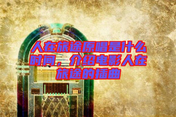 人在旅途原唱是什么時間，介紹電影人在旅途的插曲