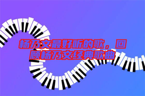 楊乃文最好聽的歌，回顧楊乃文經(jīng)典歌曲