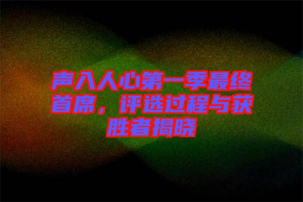 聲入人心第一季最終首席，評選過程與獲勝者揭曉
