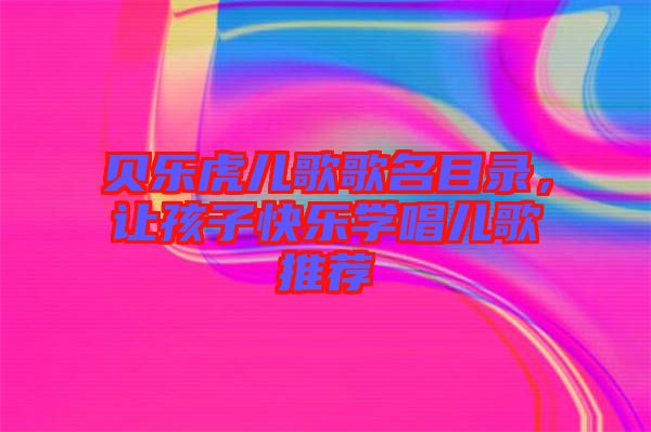 貝樂虎兒歌歌名目錄，讓孩子快樂學(xué)唱兒歌推薦