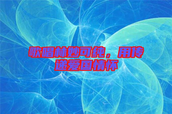 歌唱林妙可純，用傳遞愛(ài)國(guó)情懷