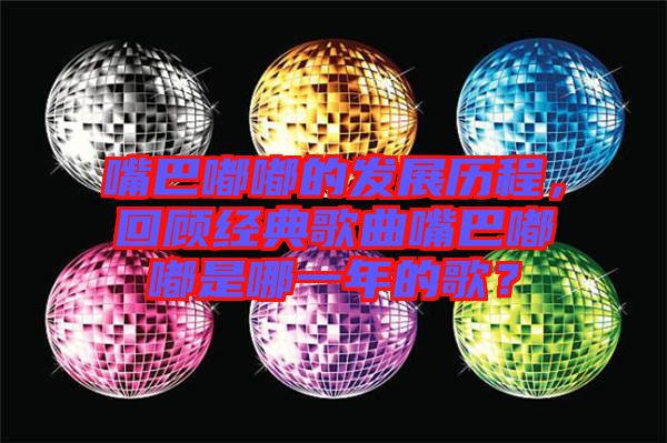 嘴巴嘟嘟的發(fā)展歷程，回顧經(jīng)典歌曲嘴巴嘟嘟是哪一年的歌？