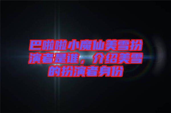 巴啦啦小魔仙美雪扮演者是誰，介紹美雪的扮演者身份
