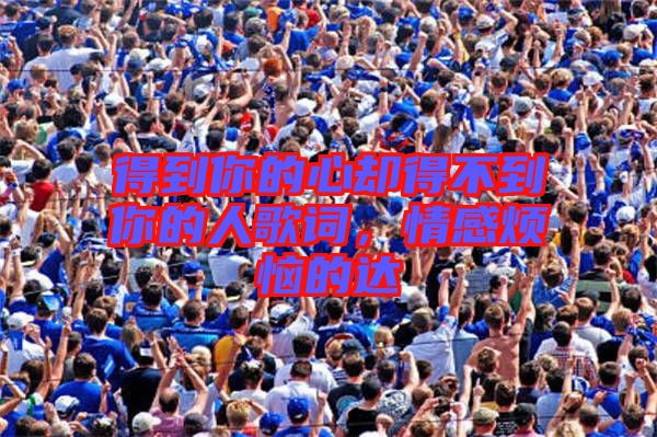 得到你的心卻得不到你的人歌詞，情感煩惱的達(dá)