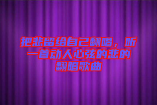 把悲留給自己翻唱，聽一首動(dòng)人心弦的悲的翻唱歌曲