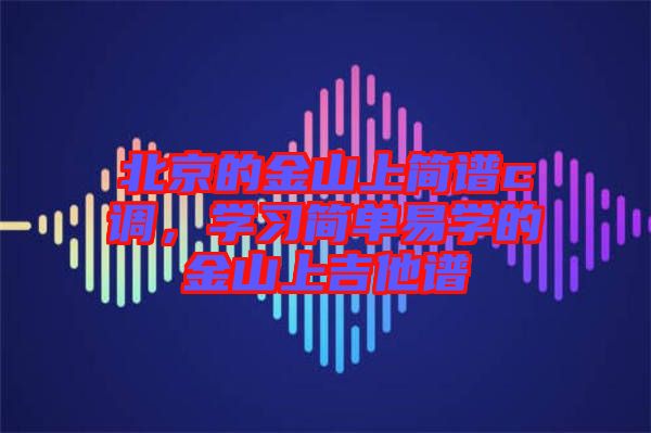 北京的金山上簡(jiǎn)譜c調(diào)，學(xué)習(xí)簡(jiǎn)單易學(xué)的金山上吉他譜