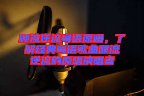 順流逆流粵語原唱，了解經(jīng)典粵語歌曲順流逆流的原唱演唱者