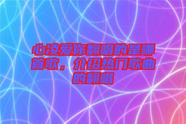 心凌愛你翻唱的是哪首歌，介紹熱門歌曲的翻唱