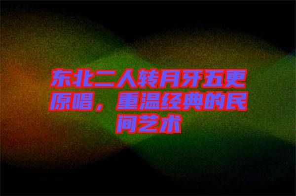 東北二人轉(zhuǎn)月牙五更原唱，重溫經(jīng)典的民間藝術(shù)