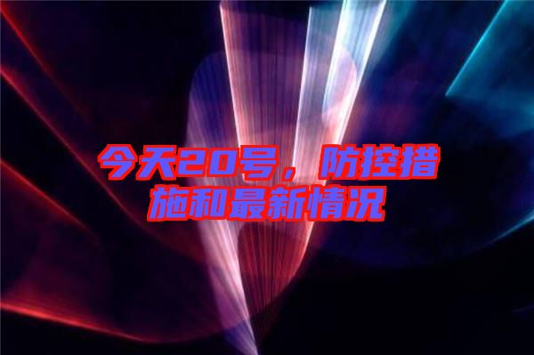 今天20號(hào)，防控措施和最新情況