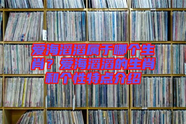 愛海滔滔屬于哪個生肖？愛海滔滔的生肖和個性特點介紹