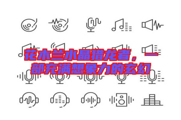 花木蘭水晶獵龍者，一部充滿想象力的玄幻