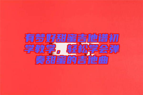 有夢(mèng)好甜蜜吉他譜初學(xué)教學(xué)，輕松學(xué)會(huì)彈奏甜蜜的吉他曲