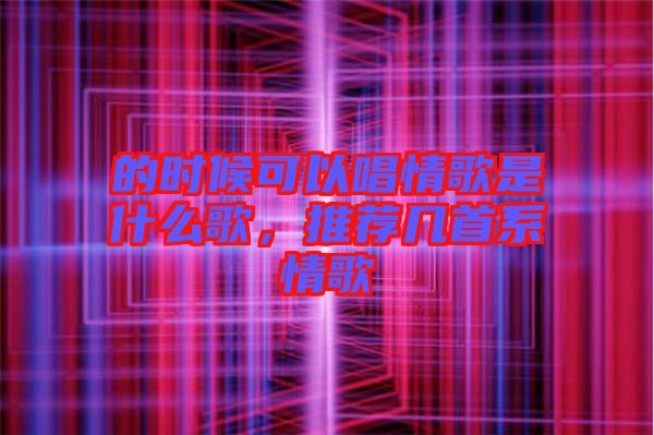 的時候可以唱情歌是什么歌，推薦幾首系情歌