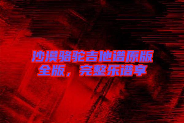 沙漠駱駝吉他譜原版全版，完整樂(lè)譜享