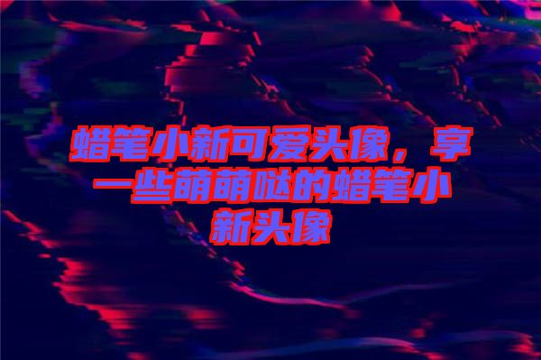 蠟筆小新可愛頭像，享一些萌萌噠的蠟筆小新頭像