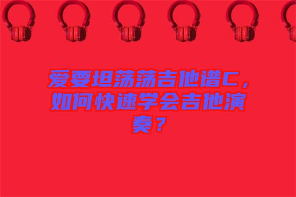 愛(ài)要坦蕩蕩吉他譜C，如何快速學(xué)會(huì)吉他演奏？