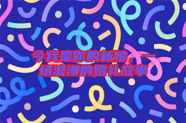 今我是你的新娘，一場浪漫的婚禮故事