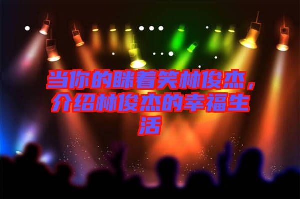 當你的瞇著笑林俊杰，介紹林俊杰的幸福生活