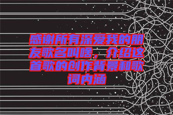 感謝所有深?lèi)?ài)我的朋友歌名叫啥，介紹這首歌的創(chuàng)作背景和歌詞內(nèi)涵