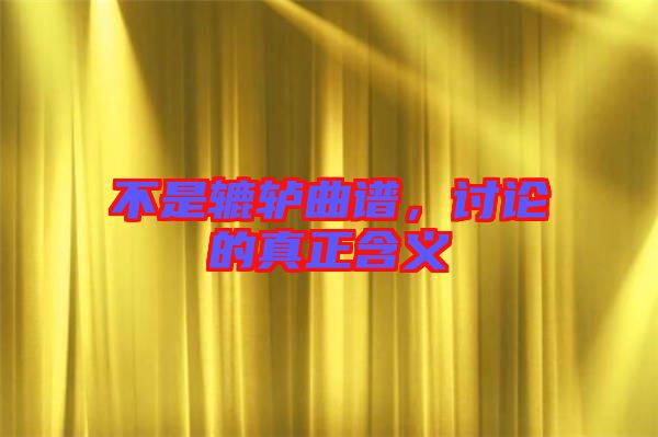不是轆轤曲譜，討論的真正含義