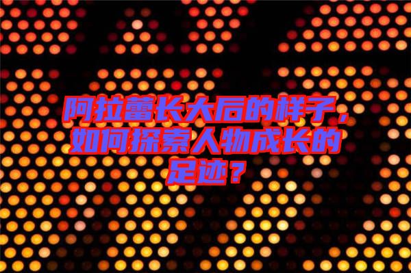 阿拉蕾長大后的樣子，如何探索人物成長的足跡？