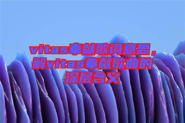 vitas奉獻(xiàn)歌詞意思，解vitas奉獻(xiàn)歌曲的深層含義
