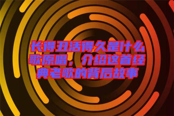 長得丑活得久是什么歌原唱，介紹這首經(jīng)典老歌的背后故事