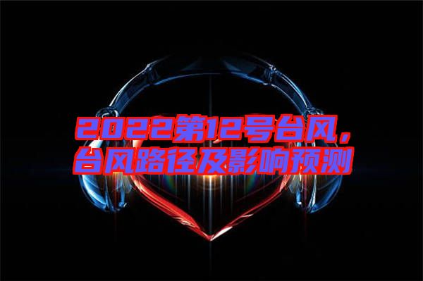 2022第12號(hào)臺(tái)風(fēng)，臺(tái)風(fēng)路徑及影響預(yù)測(cè)