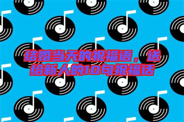 結婚當天的祝福語，送給新人的10句祝福話