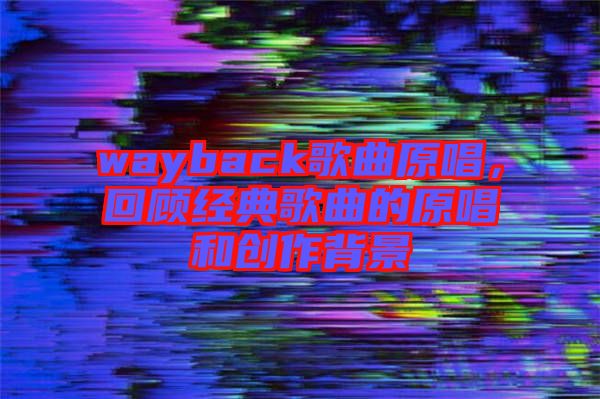 wayback歌曲原唱，回顧經(jīng)典歌曲的原唱和創(chuàng)作背景