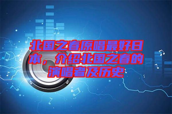 北國之春原唱最好日本，介紹北國之春的演唱者及歷史