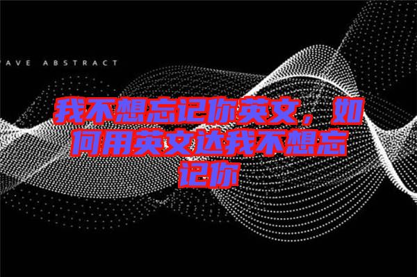 我不想忘記你英文，如何用英文達(dá)我不想忘記你