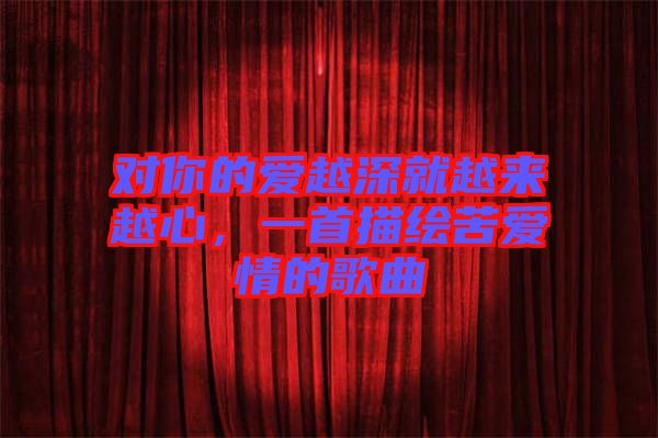 對你的愛越深就越來越心，一首描繪苦愛情的歌曲
