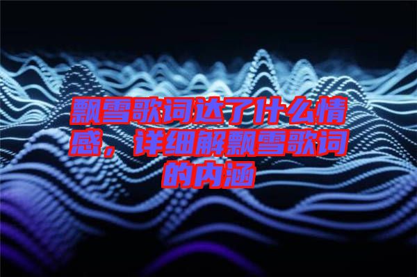 飄雪歌詞達了什么情感，詳細解飄雪歌詞的內(nèi)涵