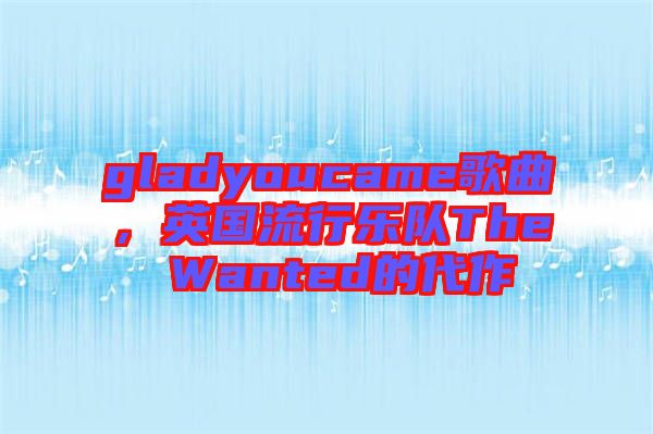 gladyoucame歌曲，英國(guó)流行樂隊(duì)The Wanted的代作