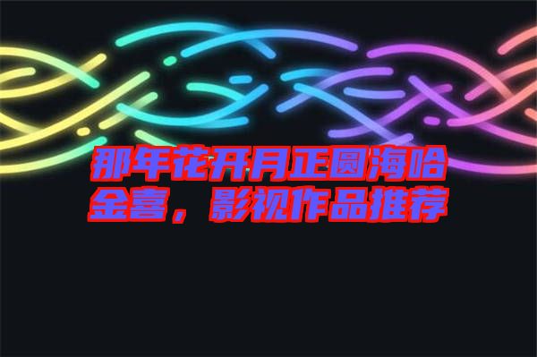 那年花開(kāi)月正圓海哈金喜，影視作品推薦