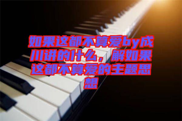 如果這都不算愛by成川講的什么，解如果這都不算愛的主題思想