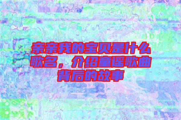 親親我的寶貝是什么歌名，介紹童謠歌曲背后的故事