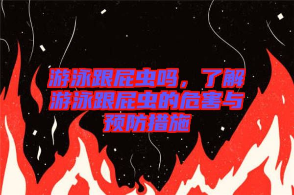 游泳跟屁蟲嗎，了解游泳跟屁蟲的危害與預(yù)防措施