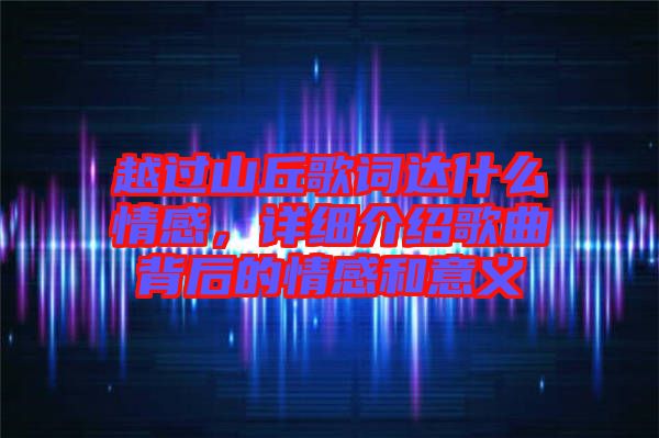 越過山丘歌詞達(dá)什么情感，詳細(xì)介紹歌曲背后的情感和意義