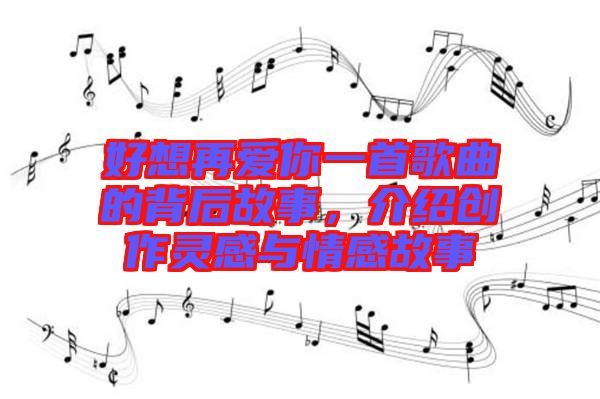 好想再愛你一首歌曲的背后故事，介紹創(chuàng)作靈感與情感故事