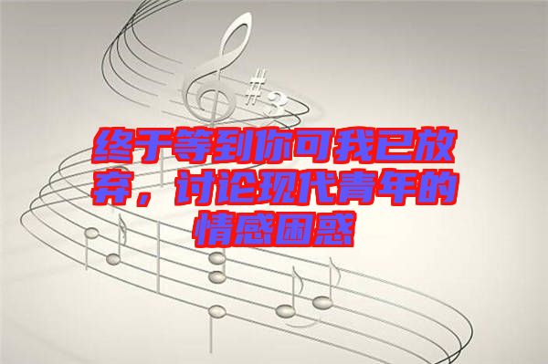 終于等到你可我已放棄，討論現(xiàn)代青年的情感困惑