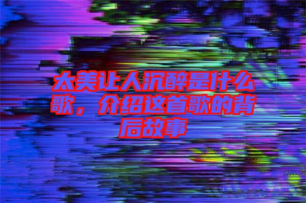 太美讓人沉醉是什么歌，介紹這首歌的背后故事